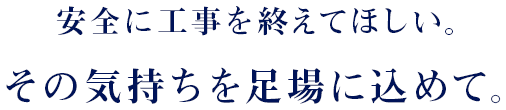 安全に工事を終えてほしい。 その気持ちを足場に込めて。